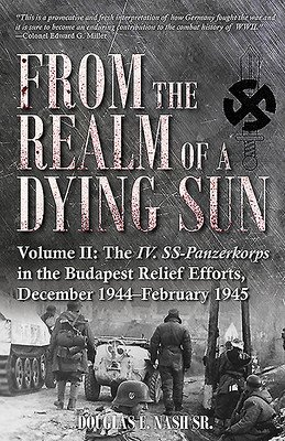 From the Realm of a Dying Sun. Volume II: The IV. Ss-Panzerkorps in the Budapest Relief Efforts, December 1944-February 1945 (Nash Douglas E.)(Pevná vazba)