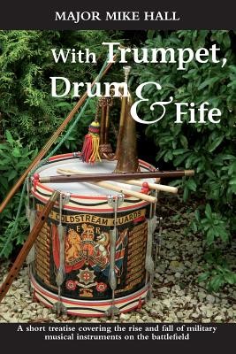 With Trumpet, Drum and Fife: A Short Treatise Covering the Rise and Fall of Military Musical Instruments on the Battlefield (Hall Mike)(Paperback)