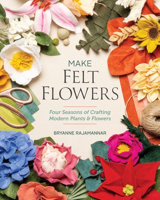 Make Felt Flowers: Four Seasons of Crafting Modern Plants & Flowers (Rajamannar Bryanne)(Paperback)