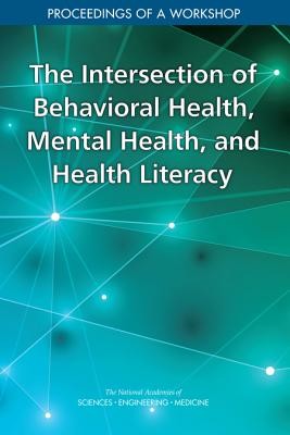 The Intersection of Behavioral Health, Mental Health, and Health Literacy: Proceedings of a Workshop (National Academies of Sciences Engineeri)(Paperback)