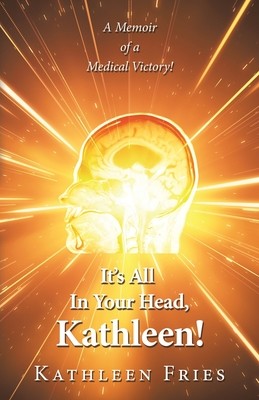 It's All In Your Head, Kathleen!: A Memoir of a Medical Victory! (Fries Kathleen)(Paperback)