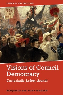 Visions of Council Democracy: Castoriadis, Arendt, Lefort (Popp-Madsen Benjamin Ask)(Paperback)