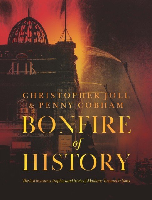BONFIRE of HISTORY - The Lost Treasures, Trophies & Trivia of Madame Tussaud's (Joll Christopher)(Pevná vazba)