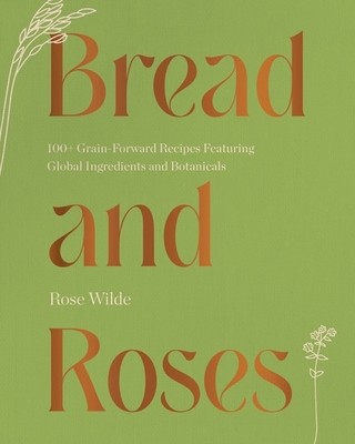 Bread and Roses: 100+ Grain Forward Recipes Featuring Global Ingredients and Botanicals (Wilde Rose)(Pevná vazba)