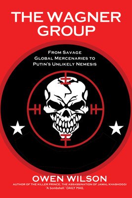 The Wagner Group: From Savage Global Mercenaries to Putin's Unlikely Nemesis (Wilson Owen)(Paperback)