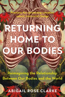 Returning Home to Our Bodies: Reimagining the Relationship Between Our Bodies and the World--Practices for Connecting Somatics, Nature, and Social C (Clarke Abigail Rose)(Paperback)