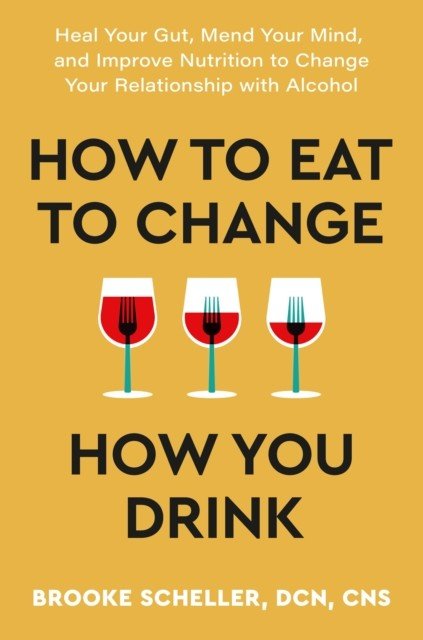 How to Eat to Change How You Drink - Heal Your Gut, Mend Your Mind and Improve Nutrition to Change Your Relationship with Alcohol (Scheller Dr Brooke)(Paperback / softback)