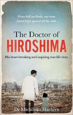 The Doctor of Hiroshima: His heart-breaking and inspiring true life story - Michihiko Hachiya