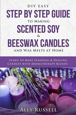 DIY Easy Step By Step Guide to Making Scented Soy & Beeswax Candles and Wax Melts at Home: Learn to Make Seasonal & Healing Candles with Aromatherapy (Russell Ally)(Paperback)