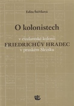 O kolonistech v exulantské kolonii Friedrichův Hradec v pruském Slezsku - Edita Štěříková