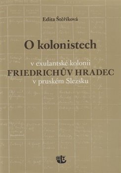 O kolonistech v exulantské kolonii Friedrichův Hradec v pruském Slezsku - Edita Štěříková