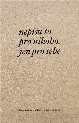 Nepíšu to pro nikoho, jen pro sebe - Deník Anny Gablerové z let 1838-1903 - Anna Geblerová