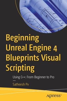 Beginning Unreal Engine 4 Blueprints Visual Scripting: Using C++: From Beginner to Pro (Pv Satheesh)(Paperback)