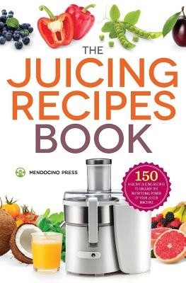 Juicing Recipes Book: 150 Healthy Recipes to Unleash Nutritional Power (Mendocino Press)(Paperback)
