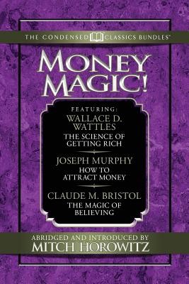 Money Magic! (Condensed Classics): Featuring the Science of Getting Rich, How to Attract Money, and the Magic of Believing (D. Wattles Wallace)(Paperback)