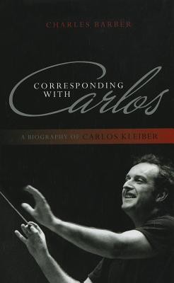 Corresponding with Carlos: A Biography of Carlos Kleiber (Barber Charles)(Pevná vazba)