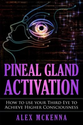Pineal Gland Activation: How To Use Your Third Eye To Achieve Higher Consciousness (McKenna Alex)(Paperback)