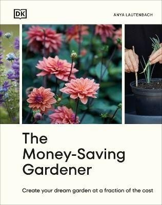 The Money-Saving Gardener: Create Your Dream Garden at a Fraction of the Cost - Anya Lautenbach