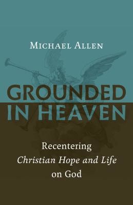Grounded in Heaven: Recentering Christian Hope and Life on God (Allen Michael)(Paperback)