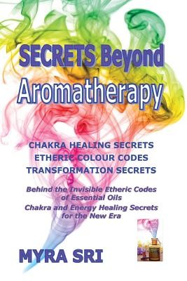 Secrets Beyond Aromatherapy: Chakra Healing Secrets, Etheric Colour Codes, Transformation Secrets: Behind the Invisible Etheric Codes of Essential (Sri Myra)(Paperback)