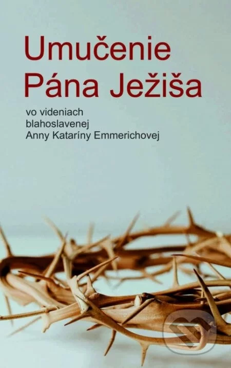 Umučenie Pána Ježiša vo videniach blahoslavenej Anny Kataríny Emmerichovej - Anna Katarína Emmerichová, Clemens Brentano
