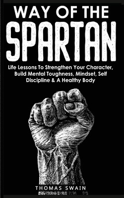 Way of The Spartan: Life Lessons To Strengthen Your Character, Build Mental Toughness, Mindset, Self Discipline & A Healthy Body (Swain Thomas)(Paperback)