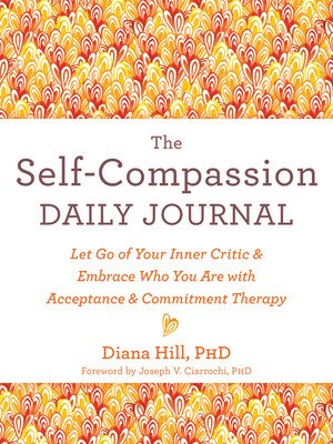 The Self-Compassion Daily Journal: Let Go of Your Inner Critic and Embrace Who You Are with Acceptance and Commitment Therapy (Hill Diana)(Paperback)