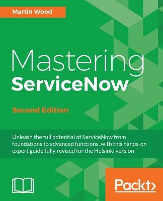 Mastering ServiceNow - Second Edition: Unleash the full potential of ServiceNow from foundations to advanced functions, with this hands-on expert guid (Wood Martin)(Paperback)