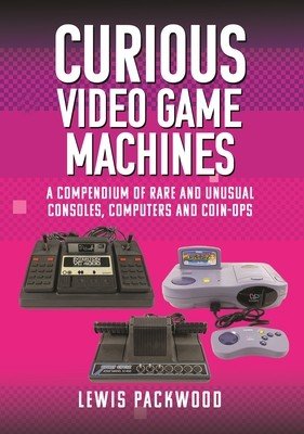 Curious Video Game Machines: A Compendium of Rare and Unusual Consoles, Computers and Coin-Ops (Packwood Lewis)(Pevná vazba)