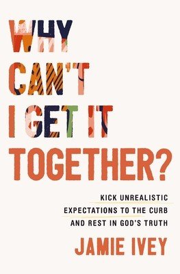Why Can't I Get It Together?: Kick Unrealistic Expectations to the Curb and Rest in God's Truth (Ivey Jamie)(Paperback)