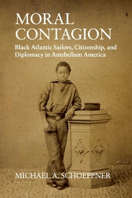 Moral Contagion: Black Atlantic Sailors, Citizenship, and Diplomacy in Antebellum America (Schoeppner Michael A.)(Paperback)