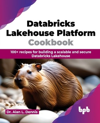Databricks Lakehouse Platform Cookbook: 100+ Recipes for Building a Scalable and Secure Databricks Lakehouse (Dennis Alan L.)(Paperback)
