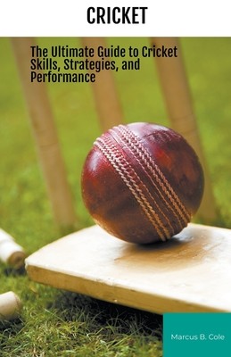 Cricket: The Ultimate Guide to Cricket Skills, Strategies, and Performance (Cole Marcus B.)(Paperback)