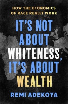 It's Not about Whiteness, It's about Wealth: How the Economics of Race Really Work (Adekoya Remi)(Paperback)
