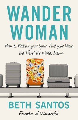 Wander Woman: How to Reclaim Your Space, Find Your Voice, and Travel the World, Solo (Santos Beth)(Paperback)
