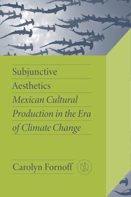 Subjunctive Aesthetics: Mexican Cultural Production in the Era of Climate Change (Fornoff Carolyn)(Paperback)