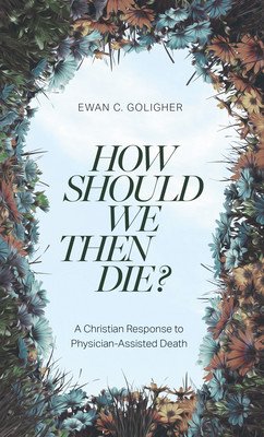 How Should We Then Die?: A Christian Response to Physician-Assisted Death (Goligher Ewan C.)(Paperback)