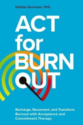 ACT for Burnout: Recharge, Reconnect, and Transform Burnout with Acceptance and Commitment Therapy (Sorensen Debbie)(Paperback)