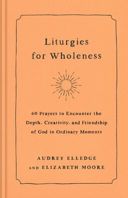 Liturgies for Wholeness: 60 Prayers to Encounter the Depth, Creativity, and Friendship of God in Ordinary Moments (Elledge Audrey)(Pevná vazba)