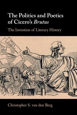 The Politics and Poetics of Cicero's Brutus: The Invention of Literary History (Van Den Berg Christopher S.)(Paperback)