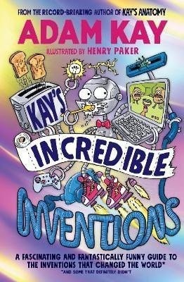 Kay's Incredible Inventions: A fascinating and fantastically funny guide to inventions that changed the world (and some that definitely didn't) - Adam Kay