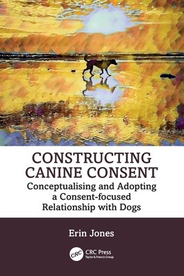 Constructing Canine Consent: Conceptualising and adopting a consent-focused relationship with dogs (Jones Erin)(Paperback)