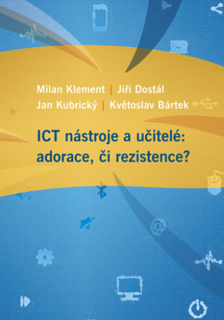 ICT nástroje a učitelé: adorace, či rezistence? - Jiří Dostál, Milan Klement, Květoslav Bártek - e-kniha