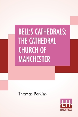 Bell's Cathedrals: The Cathedral Church Of Manchester - A Short History And Description Of The Church And Of The Collegiate Buildings Now (Perkins Thomas)(Paperback)