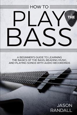 How to Play the Bass: A Beginner's Guide to Learning the Basics of the Bass, Reading Music, and Playing Songs with Audio Recordings (Randall Jason)(Paperback)