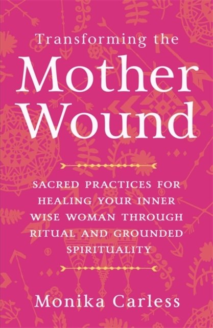 Transforming the Mother Wound - Sacred Practices for Healing Your Inner Wise Woman through Ritual and Grounded Spirituality (Carless Monika)(Paperback / softback)
