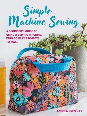 Simple Machine Sewing: 30 Step-By-Step Projects: A Beginner's Guide to Making Home Accessories, Bags, Clothes, and More (Pressley Angela)(Paperback)