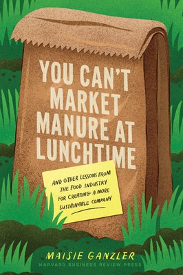 You Can't Market Manure at Lunchtime: And Other Lessons from the Food Industry for Creating a More Sustainable Company (Ganzler Maisie)(Pevná vazba)