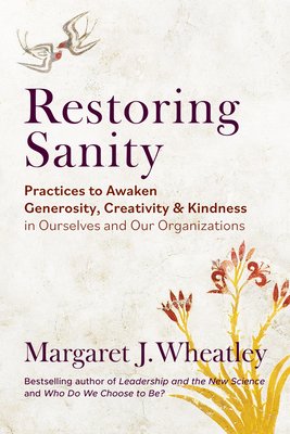 Restoring Sanity: Practices to Awaken Generosity, Creativity, and Kindness in Ourselves and Our Organizations (Wheatley Margaret J.)(Paperback)