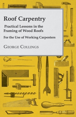 Roof Carpentry - Practical Lessons in the Framing of Wood Roofs - For the Use of Working Carpenters (Collings George)(Paperback)